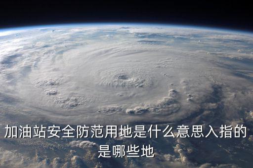 安全防范用地是指什么，為什么要對加油站安全防范用地面積進行確認