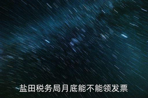 為什么月底不能領(lǐng)發(fā)票，鹽田稅務(wù)局月底能不能領(lǐng)發(fā)票