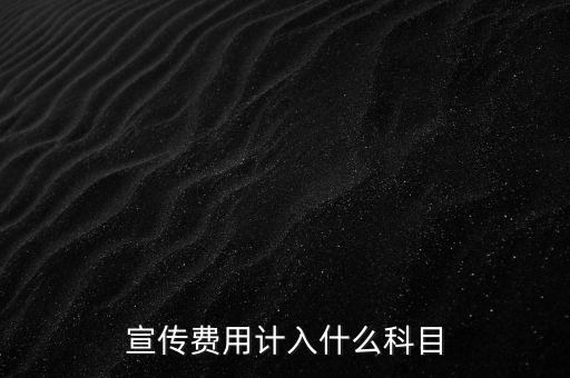 廣告宣傳費屬于什么，宣傳費用計入哪個科目