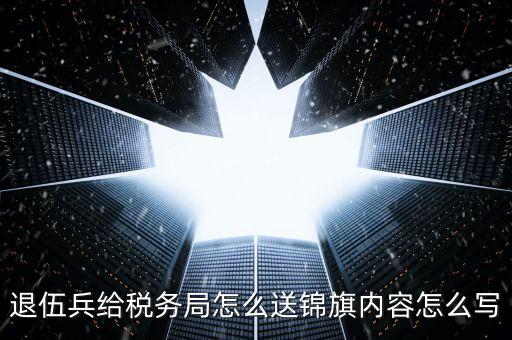 退伍兵給稅務局怎么送錦旗內(nèi)容怎么寫