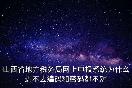山西省地方稅務(wù)局網(wǎng)上申報(bào)系統(tǒng)為什么進(jìn)不去編碼和密碼都不對