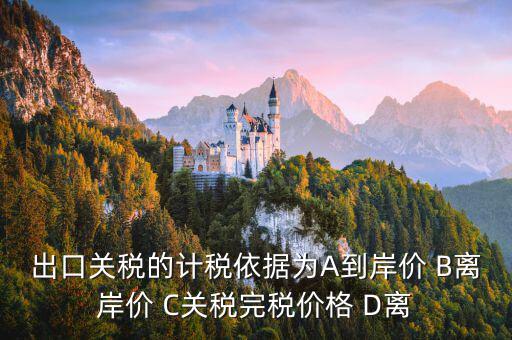 出口關(guān)稅的計(jì)稅依據(jù)為A到岸價(jià) B離岸價(jià) C關(guān)稅完稅價(jià)格 D離