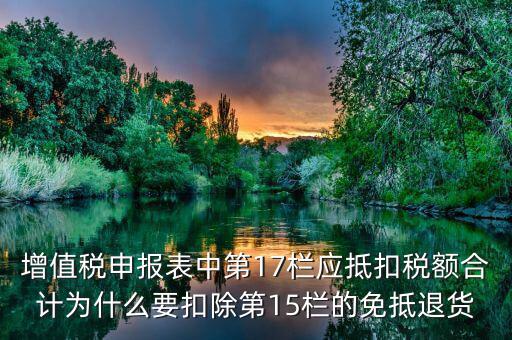 什么叫應(yīng)抵扣稅額合計(jì)，增值稅申報(bào)表中第17欄應(yīng)抵扣稅額合計(jì)為什么要扣除第15欄的免抵退貨