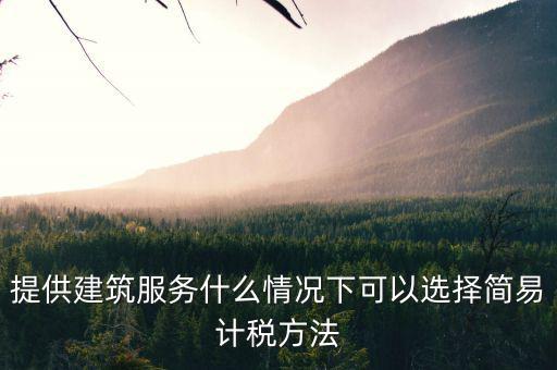 什么時候使用簡易計稅，提供建筑服務什么情況下可以選擇簡易計稅方法