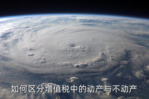 稅務(wù)不動(dòng)產(chǎn)指什么，如何區(qū)分增值稅中的動(dòng)產(chǎn)與不動(dòng)產(chǎn)