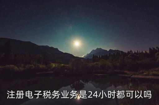 電子稅務(wù)注冊是什么，注冊電子稅務(wù)業(yè)務(wù)是24小時(shí)都可以嗎