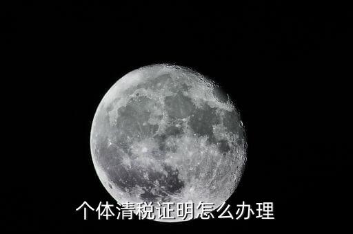 個體辦理清稅證明需要什么，個體戶清稅證明怎么辦理 個體戶清稅證明如何辦理