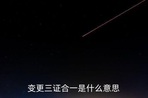 增值稅發(fā)票三證合一變更什么，變更三證合一是什么意思