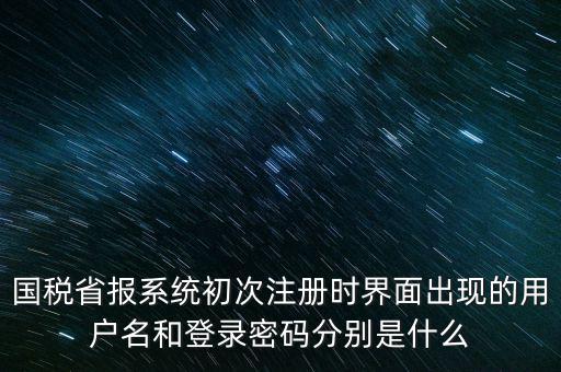 國稅省報(bào)系統(tǒng)初次注冊時界面出現(xiàn)的用戶名和登錄密碼分別是什么