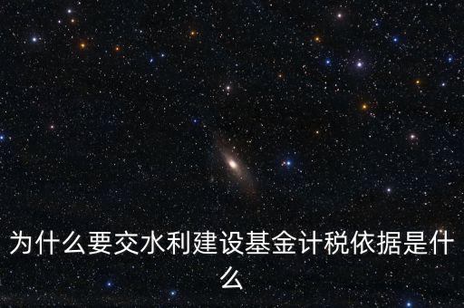 地方水利建設(shè)基金說(shuō)明了什么，為什么要交水利建設(shè)基金計(jì)稅依據(jù)是什么