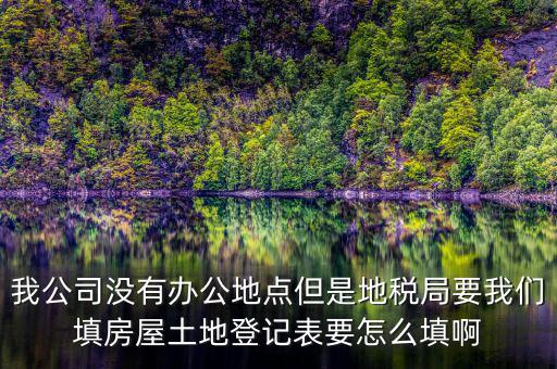 地稅局發(fā)土地什么的調(diào)查表，我公司沒有辦公地點(diǎn)但是地稅局要我們填房屋土地登記表要怎么填啊