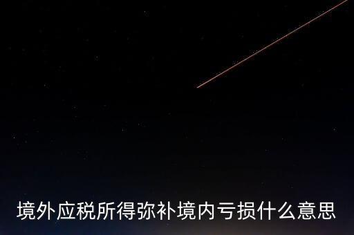 什么叫境外所得，境外應(yīng)稅所得彌補(bǔ)境內(nèi)虧損什么意思