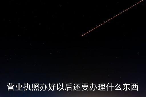 拿到營業(yè)執(zhí)照后需要辦理什么資料，請問新開公司拿了營業(yè)執(zhí)照后還要辦些什么
