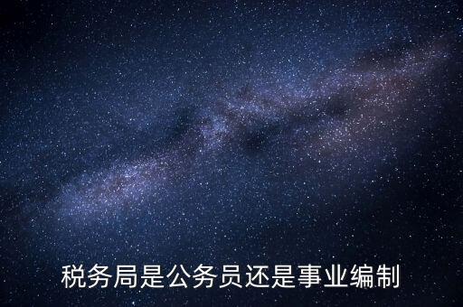 稅務(wù)局是什么編制，稅務(wù)局是公務(wù)員還是事業(yè)編制