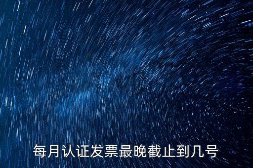 每月認證發(fā)票最晚截止到幾號
