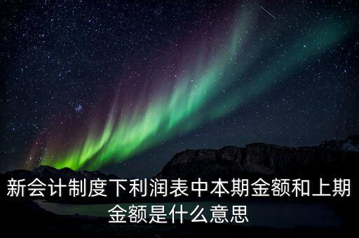 利潤(rùn)表中上期金額是指什么，新會(huì)計(jì)制度下利潤(rùn)表中本期金額和上期金額是什么意思