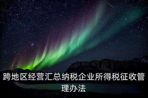 什么是跨地區(qū)經(jīng)營匯總納稅企業(yè)，哪些企業(yè)屬于跨地區(qū)經(jīng)營匯總繳納企業(yè)所得稅