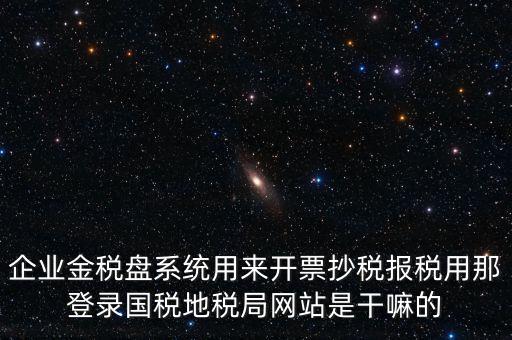 金稅盤是干什么用的，企業(yè)金稅盤系統(tǒng)用來(lái)開票抄稅報(bào)稅用那登錄國(guó)稅地稅局網(wǎng)站是干嘛的