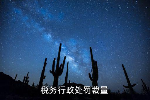 稅務(wù)行政處罰裁量權(quán)是什么，稅務(wù)行政處罰裁量