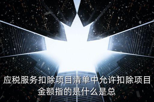 為什么要填應稅服務扣除明細，應稅服務扣除項目清單中允許扣除項目金額指的是什么是總