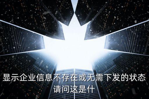 個稅無需下發(fā)的狀態(tài)是什么，人識別號輸進(jìn)去顯示企業(yè)信息不存在或無需下發(fā)狀態(tài)