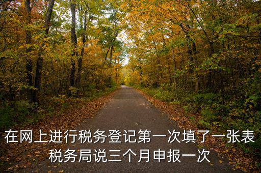 在網(wǎng)上進(jìn)行稅務(wù)登記第一次填了一張表稅務(wù)局說三個月申報(bào)一次