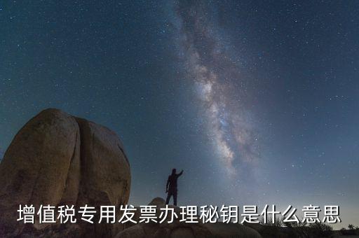 增值稅專(zhuān)用發(fā)票辦理秘鑰是什么意思
