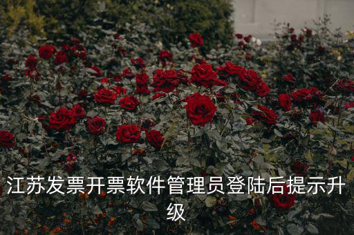 江蘇開票升級(jí)什么意思，江蘇發(fā)票開票軟件管理員登陸后提示升級(jí)