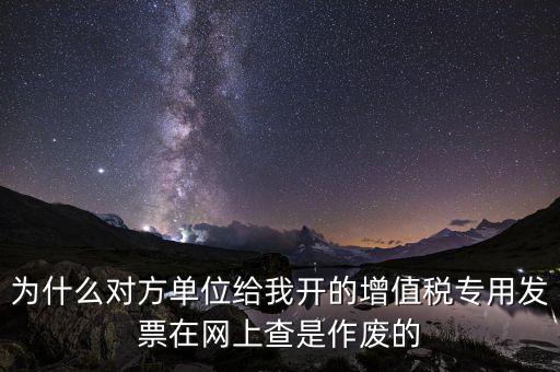 為什么對方單位給我開的增值稅專用發(fā)票在網(wǎng)上查是作廢的