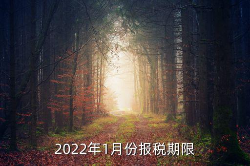 1月份報稅是什么時候止，2022年1月份報稅期限是什么時候