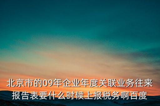 北京市的09年企業(yè)年度關聯(lián)業(yè)務往來報告表要什么時候上報稅務啊百度
