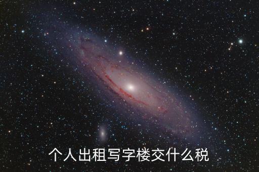 個人出租寫字樓交什么稅，個人出租寫字樓交什么稅