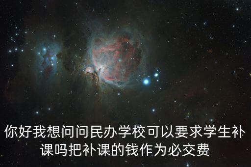 你好我想問問民辦學(xué)?？梢砸髮W(xué)生補(bǔ)課嗎把補(bǔ)課的錢作為必交費(fèi)