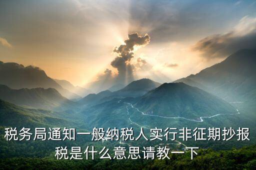 為什么抄報是非征期，稅務(wù)局通知一般納稅人實行非征期抄報稅是什么意思請教一下
