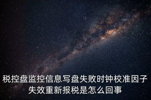 稅控盤寫盤失敗是什么意思，稅控盤監(jiān)控信息寫盤失敗時鐘校準(zhǔn)因子失效重新報稅09d1百度知