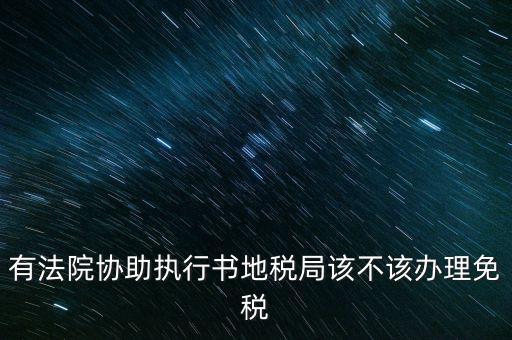 地稅文書是什么意思，有法院協(xié)助執(zhí)行書地稅局該不該辦理免稅