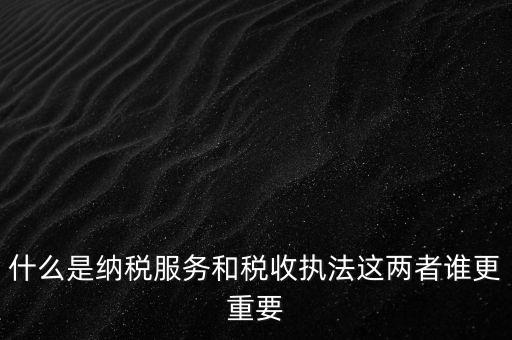 什么叫納稅服務，什么是納稅服務和稅收執(zhí)法這兩者誰更重要