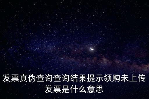 發(fā)票真?zhèn)尾樵儾樵兘Y果提示領購未上傳發(fā)票是什么意思