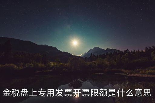 發(fā)票限額是什么意思，增值稅專用發(fā)票開(kāi)票限額是什么意思