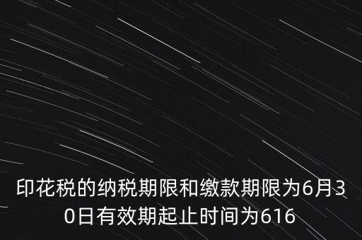印花稅的納稅期限和繳款期限為6月30日有效期起止時(shí)間為616