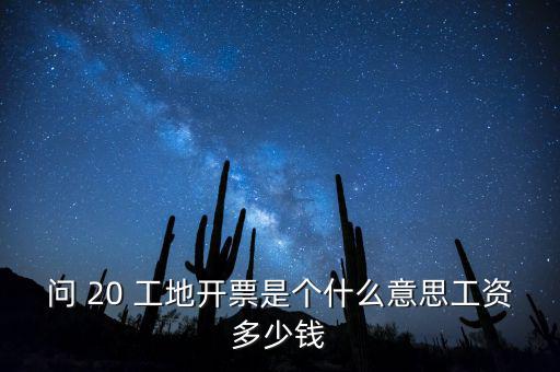 逐聯(lián)開票什么意思，問 20 工地開票是個(gè)什么意思工資多少錢