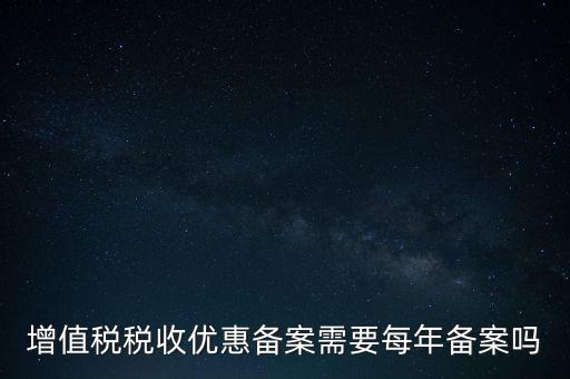 增值稅優(yōu)惠什么備案，增值稅稅收優(yōu)惠備案需要每年備案嗎