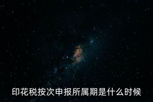 印花稅的所屬期是什么，印花稅按次申報(bào)所屬期是什么時(shí)候