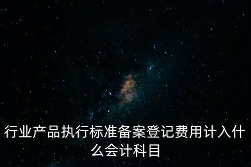 行業(yè)產品執(zhí)行標準備案登記費用計入什么會計科目