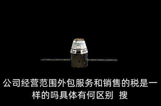 公司經營范圍外包服務和銷售的稅是一樣的嗎具體有何區(qū)別  搜