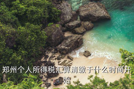 鄭州地稅什么時(shí)候交，鄭州個(gè)人所得稅匯算清繳于什么時(shí)間開始