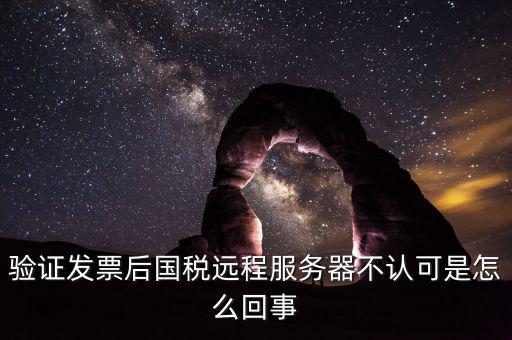 廣東國稅局認證的時候無法認證為什么，驗證發(fā)票后國稅遠程服務器不認可是怎么回事