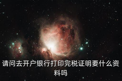 請(qǐng)問(wèn)去開(kāi)戶銀行打印完稅證明要什么資料嗎