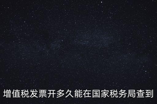 發(fā)票什么時候能查，增值稅發(fā)票開多久能在國家稅務(wù)局查到
