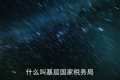 國稅基層建設是什么意思，關(guān)于國稅基層局是